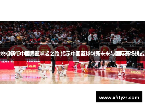 姚明领衔中国男篮崛起之路 揭示中国篮球崭新未来与国际赛场挑战