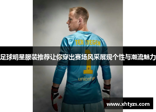 足球明星服装推荐让你穿出赛场风采展现个性与潮流魅力