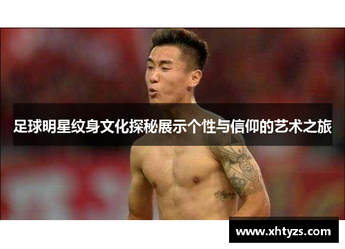 足球明星纹身文化探秘展示个性与信仰的艺术之旅