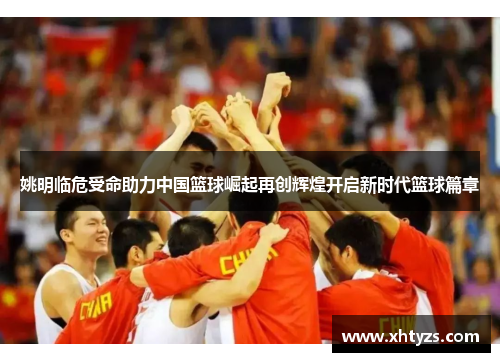 姚明临危受命助力中国篮球崛起再创辉煌开启新时代篮球篇章
