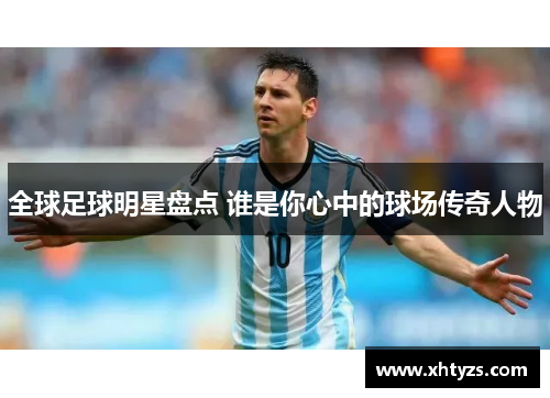 全球足球明星盘点 谁是你心中的球场传奇人物