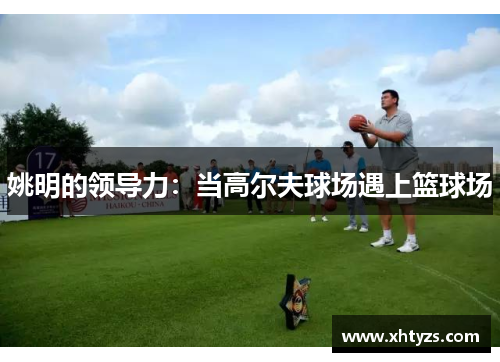 姚明的领导力：当高尔夫球场遇上篮球场