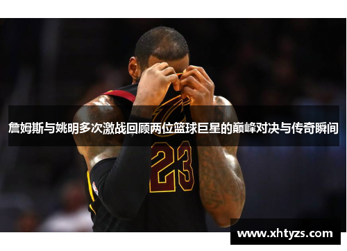 詹姆斯与姚明多次激战回顾两位篮球巨星的巅峰对决与传奇瞬间