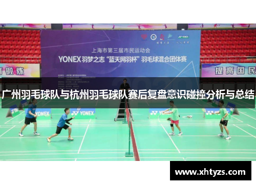 广州羽毛球队与杭州羽毛球队赛后复盘意识碰撞分析与总结