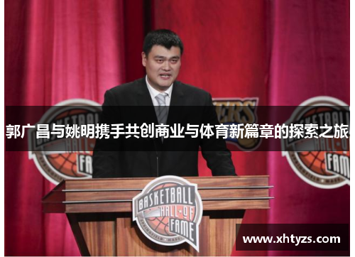 郭广昌与姚明携手共创商业与体育新篇章的探索之旅