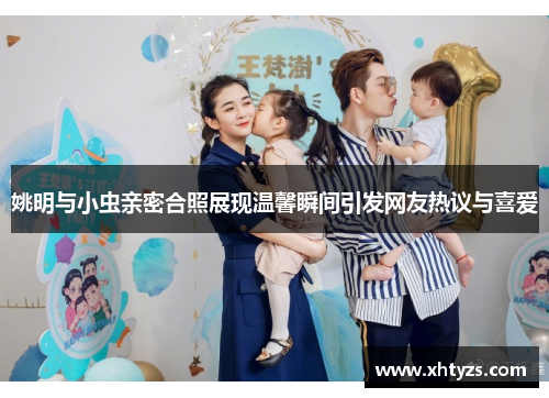 姚明与小虫亲密合照展现温馨瞬间引发网友热议与喜爱