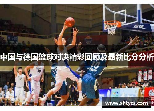 中国与德国篮球对决精彩回顾及最新比分分析