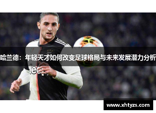 哈兰德：年轻天才如何改变足球格局与未来发展潜力分析