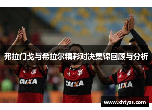 弗拉门戈与希拉尔精彩对决集锦回顾与分析
