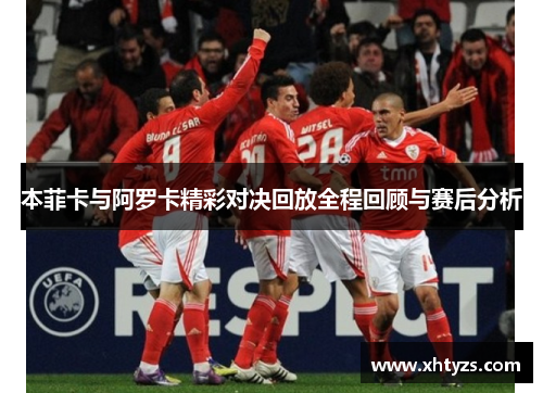 本菲卡与阿罗卡精彩对决回放全程回顾与赛后分析