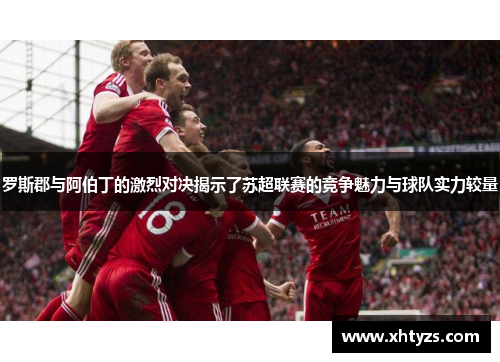 罗斯郡与阿伯丁的激烈对决揭示了苏超联赛的竞争魅力与球队实力较量